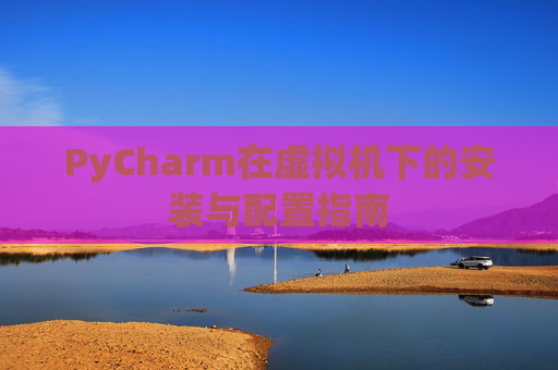 PyCharm在虚拟机下的安装与配置指南